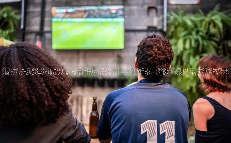 门徒平台登录入口官网注册顺丰揭秘足球运动员场上的能量棒：提升体能、增强表现的秘密武器