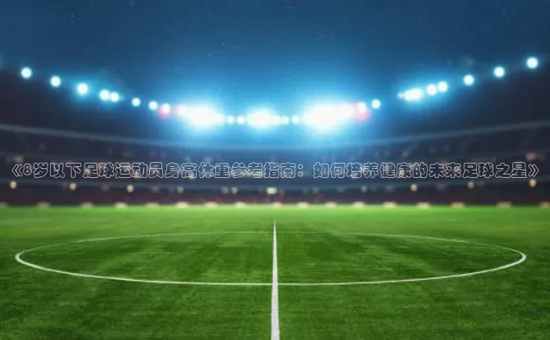 门徒娱乐登录百度 H5《8岁以下足球运动员身高体重参考指南：如何培养健康的未来足球之星》