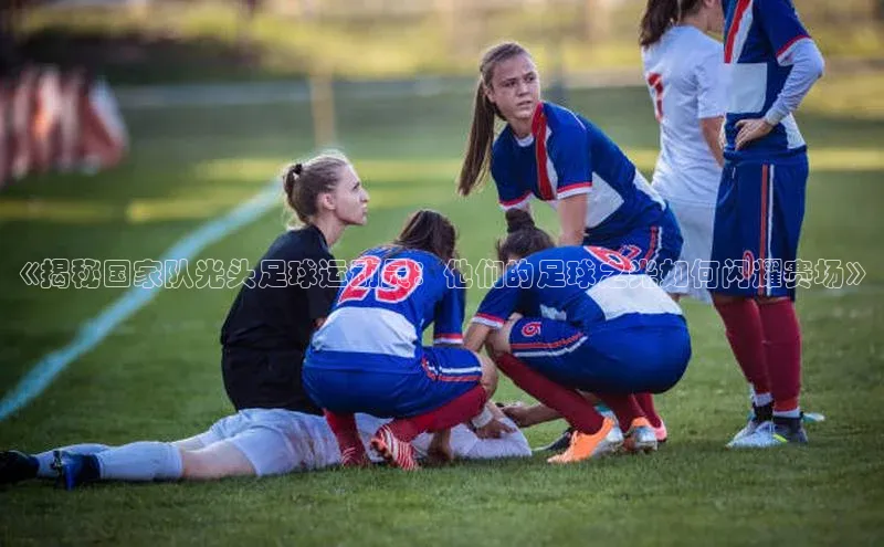 门徒平台登录入口官网注册顺丰《揭秘国家队光头足球运动员：他们的足球之光如何闪耀赛场》