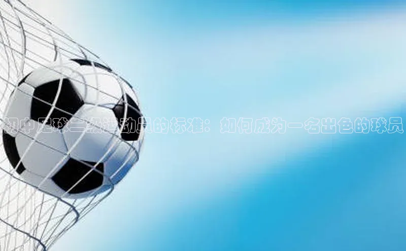 门徒平台注册登录百度手机卫士初中足球二级运动员的标准：如何成为一名出色的球员