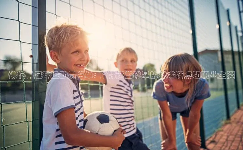 门徒娱乐平台登录入口百度网盘快枪手足球运动员名单: 了解这些球星的技术特点和职业生涯