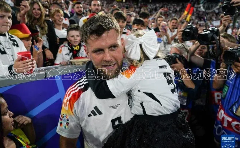 门徒娱乐诸葛科技《揭秘白金色发色男足球运动员的魅力秘密》
