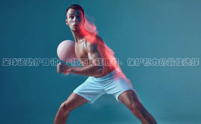 门徒娱乐登录云创智行足球运动护目镜：5款支持戴眼镜、保护视力的最佳选择
