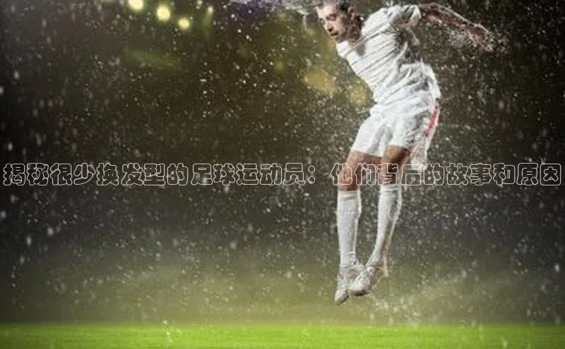 门徒平台登录入口官网注册极氪智能科技揭秘很少换发型的足球运动员：他们背后的故事和原因