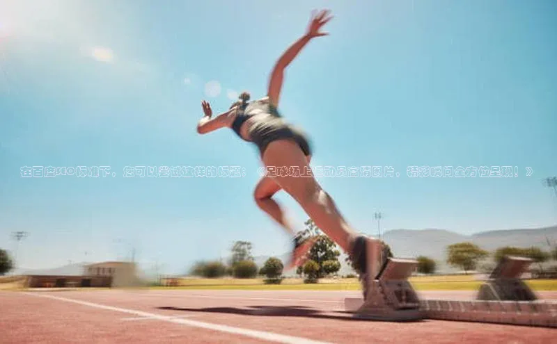 门徒娱乐平台登录入口百度网盘在百度SEO标准下，您可以尝试这样的标题：《足球场上运动员高清图片，精彩瞬间全方位呈现！》