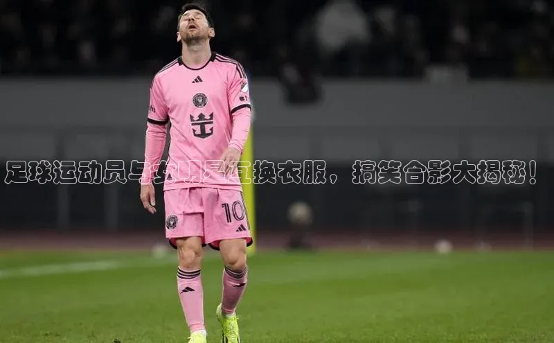 门徒平台注册中心彩讯股份足球运动员与女明星互换衣服，搞笑合影大揭秘！