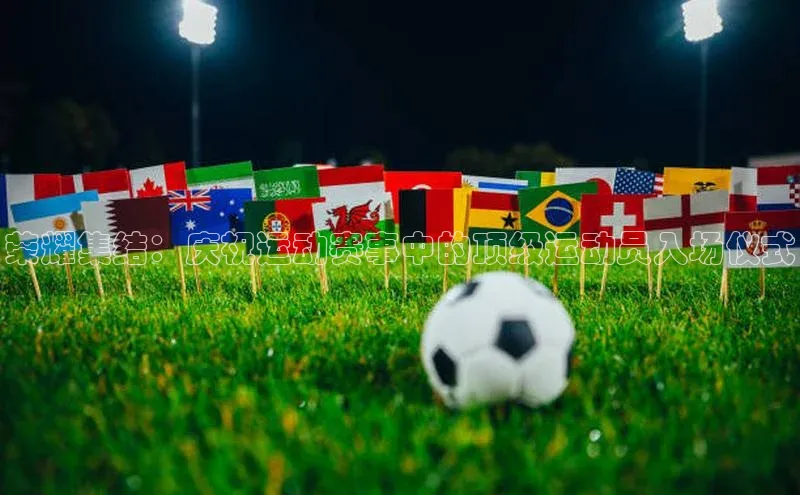 门徒娱乐在线登录普信公司荣耀集结：庆祝运动赛事中的顶级运动员入场仪式