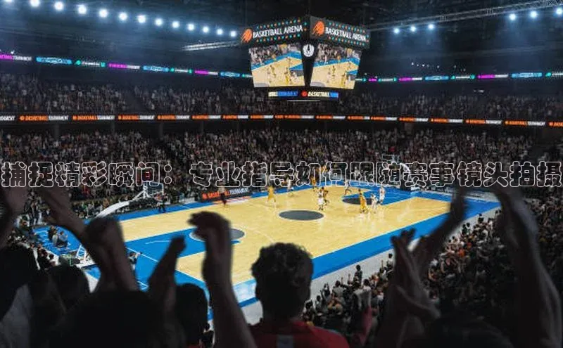 门徒娱乐平台登录入口同程捕捉精彩瞬间：专业指导如何跟随赛事镜头拍摄