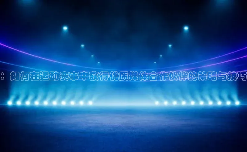 门徒平台登录入口官网注册极氪智能科技：如何在运动赛事中获得优质媒体合作伙伴的策略与技巧