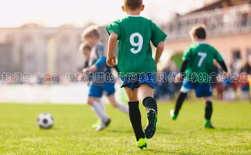 门徒平台登录入口官网注册顺丰起源与演变：从古希腊的橄榄球到现代足球的全球之旅