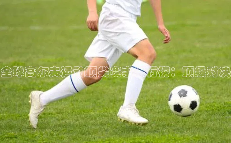 门徒注册登录地址歌力思全球高尔夫运动顶尖赛事排行榜：顶级对决