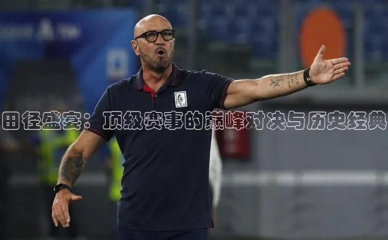 田径盛宴：顶级赛事的巅峰对决与历史经典