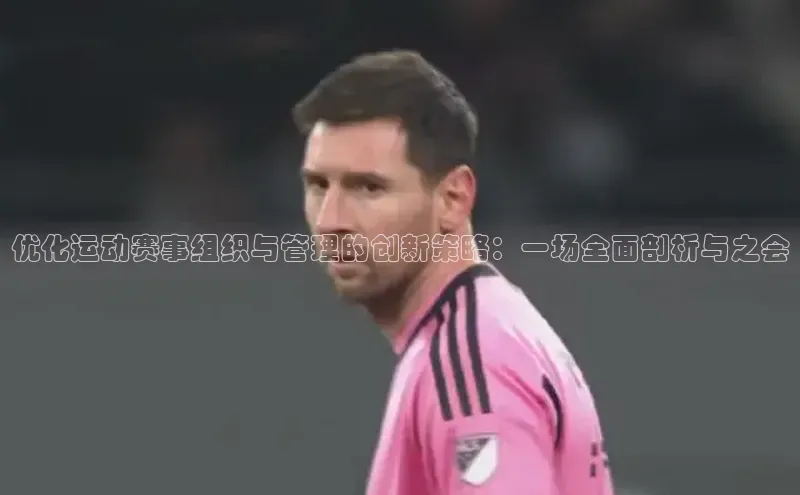 优化运动赛事组织与管理的创新策略：一场全面剖析与之会