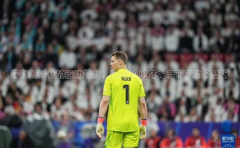 跨越新时代的运动舞台：回顾2017年龙岩市运动会盛况