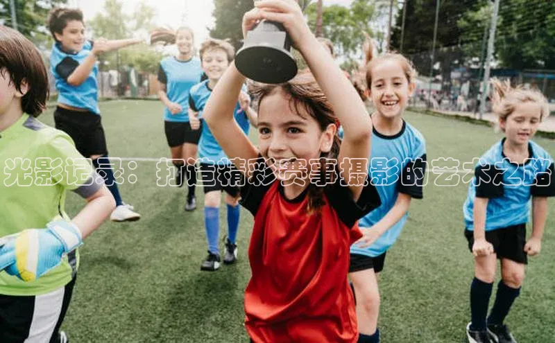 光影记录：打造精彩赛事摄影的艺术之路