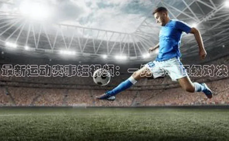 最新运动赛事短视频：一览全球顶级对决
