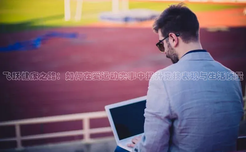 飞跃健康之路：如何在爱运动赛事中提升竞技表现与生活质量