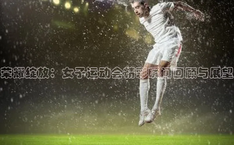 荣耀绽放：女子运动会精彩瞬间回顾与展望