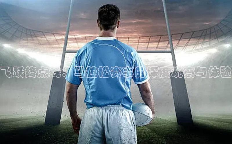飞跃终点线：马拉松赛事的深度观察与体验