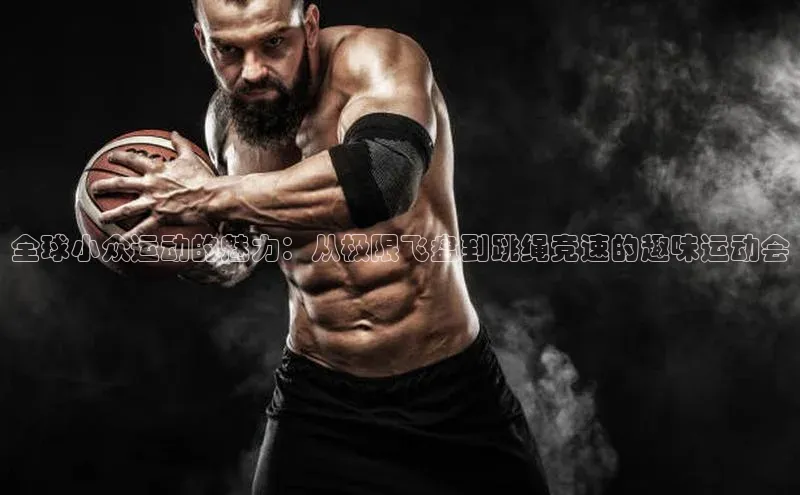 全球小众运动的魅力：从极限飞盘到跳绳竞速的趣味运动会