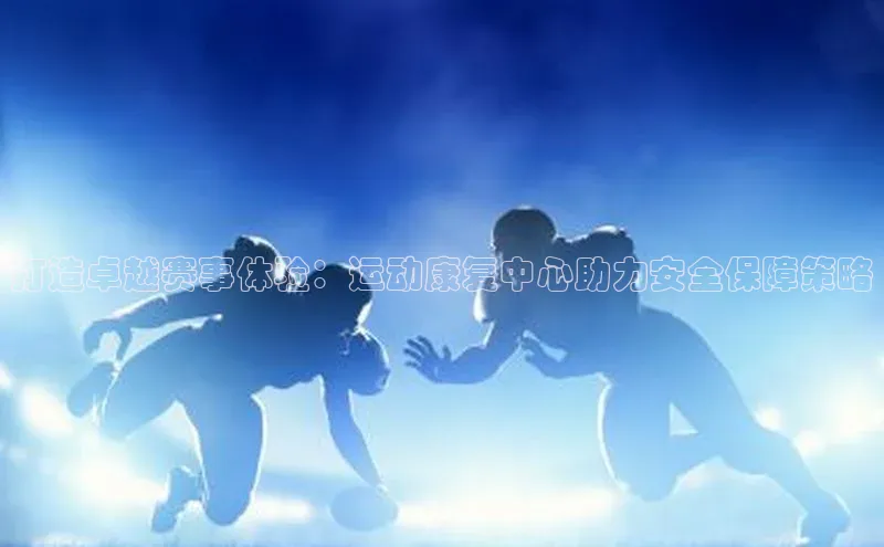 打造卓越赛事体验：运动康复中心助力安全保障策略