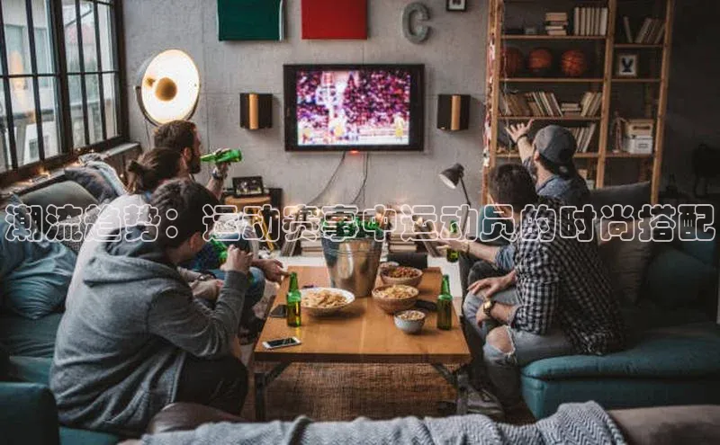 潮流趋势：运动赛事中运动员的时尚搭配