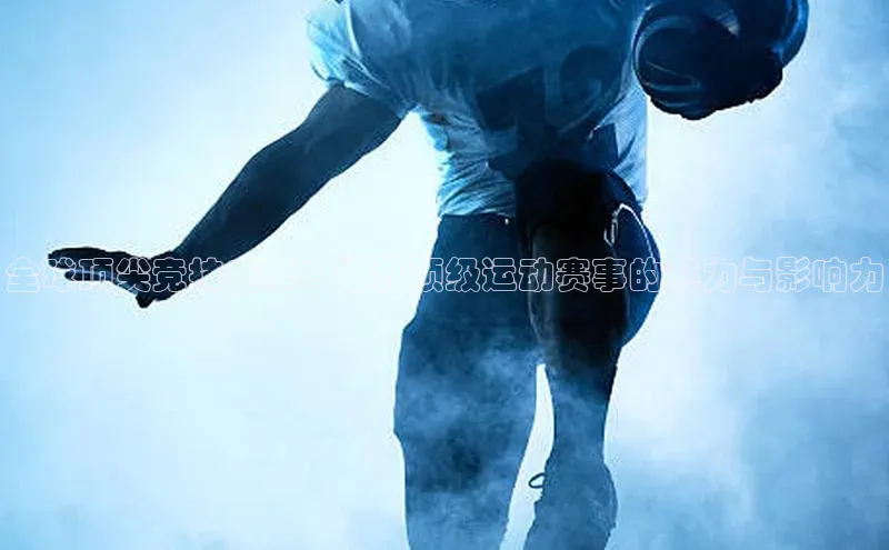 全球顶尖竞技盛事：世界顶级运动赛事的魅力与影响力