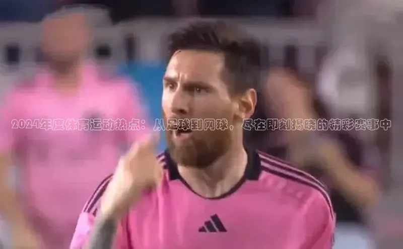 2024年度体育运动热点：从足球到网球，尽在即刻揭晓的精彩赛事中