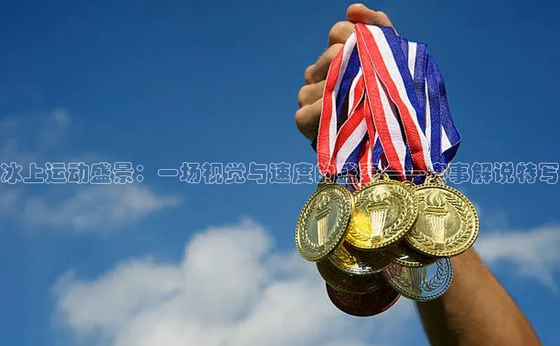 冰上运动盛景：一场视觉与速度的盛宴——赛事解说特写