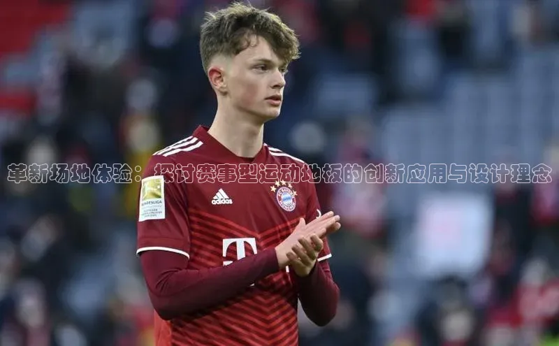 革新场地体验：探讨赛事型运动地板的创新应用与设计理念