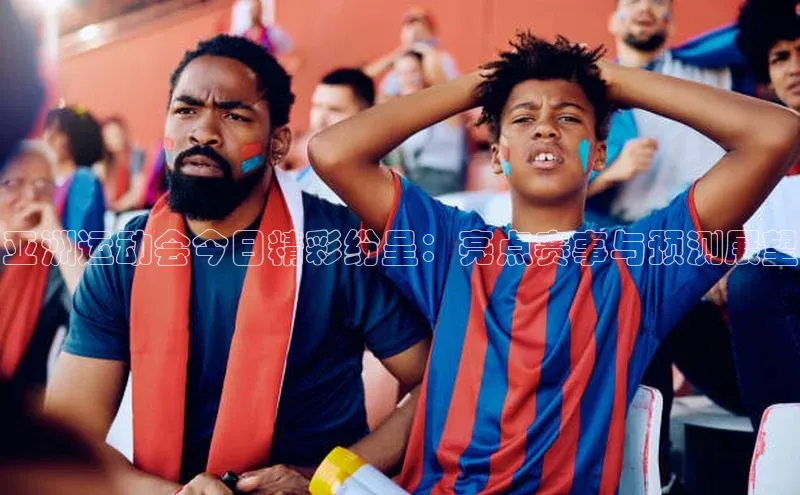 亚洲运动会今日精彩纷呈：亮点赛事与预测展望