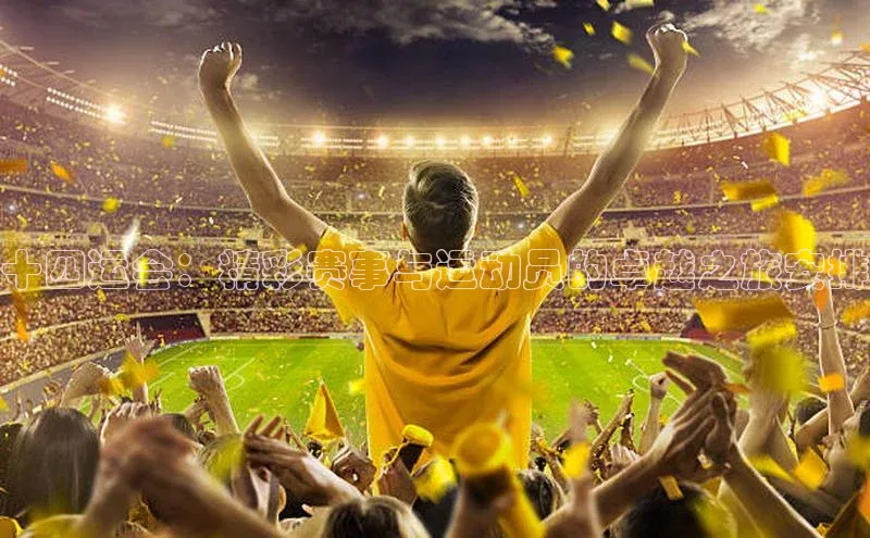 十四运会：精彩赛事与运动员的卓越之旅安排