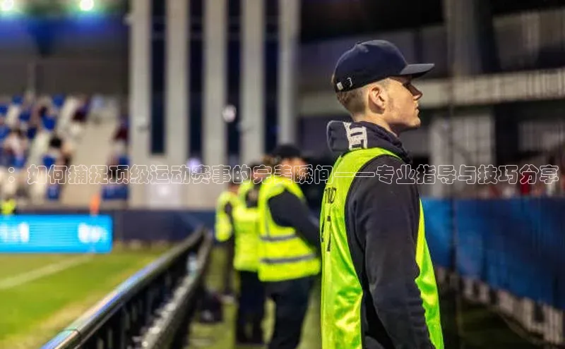 ：如何捕捉顶级运动赛事的完美瞬间——专业指导与技巧分享