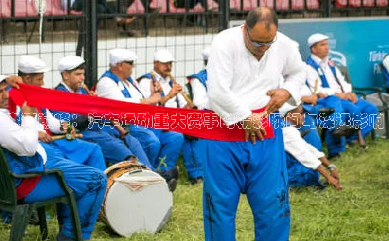 竞速巅峰：汽车运动重大赛事的精彩瞬间与深远影响