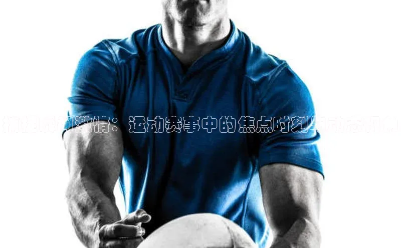 捕捉瞬间激情：运动赛事中的焦点时刻与动态视角