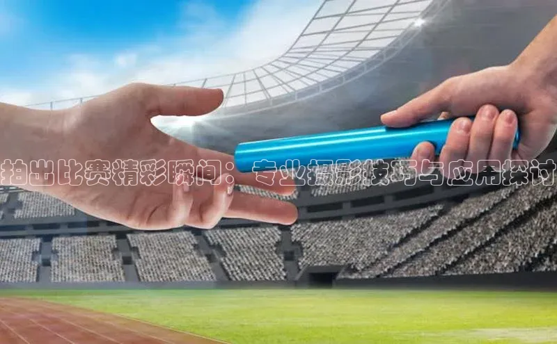 拍出比赛精彩瞬间：专业摄影技巧与应用探讨